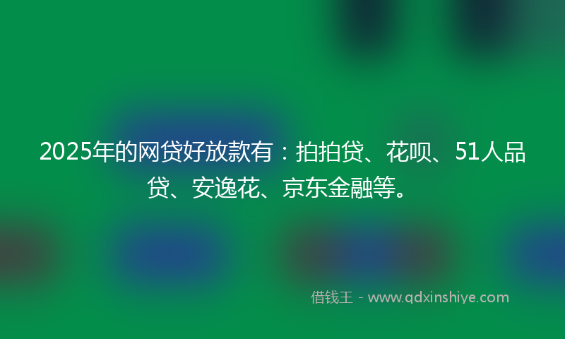 2025年的网贷好放款有：拍拍贷、花呗、51人品贷、安逸花、京东金融等。