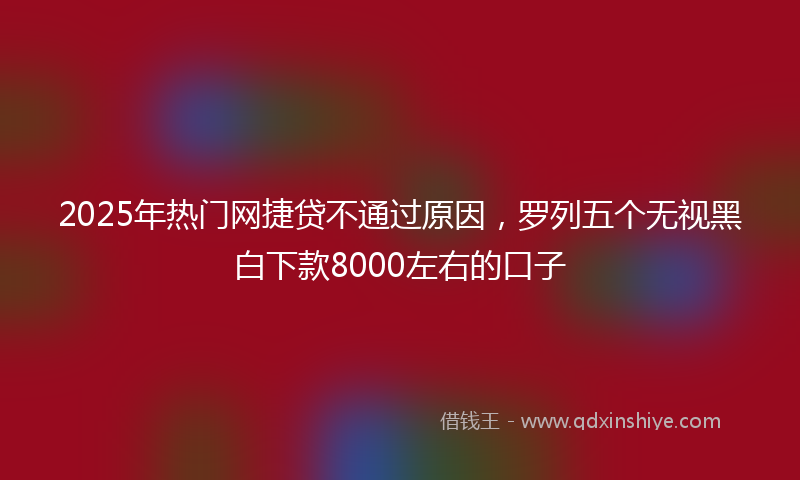 2025年热门网捷贷不通过原因，罗列五个无视黑白下款8000左右的口子