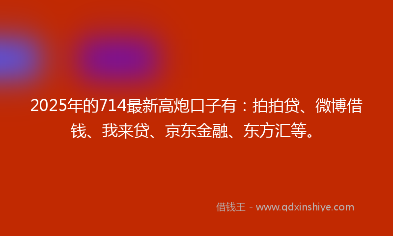 2025年的714最新高炮口子有：拍拍贷、微博借钱、我来贷、京东金融、东方汇等。