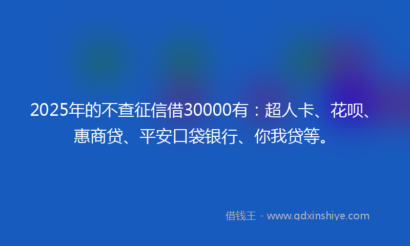 2025年的不查征信借30000有：超人卡、花呗、惠商贷、平安口袋银行、你我贷等。