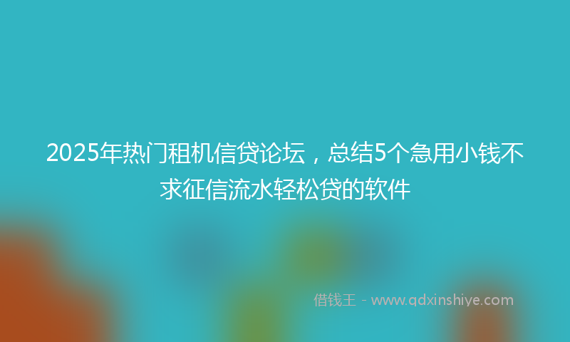 2025年热门租机信贷论坛，总结5个急用小钱不求征信流水轻松贷的软件
