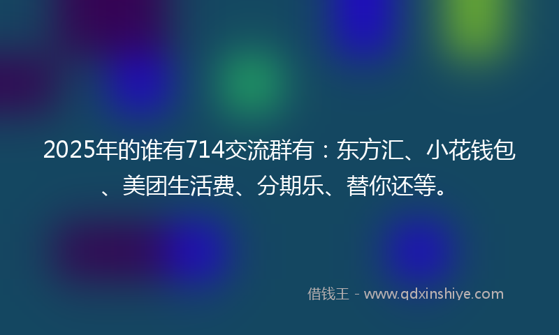 2025年的谁有714交流群有:东方汇、小花钱包、美团生活费、分期乐、替你还等。