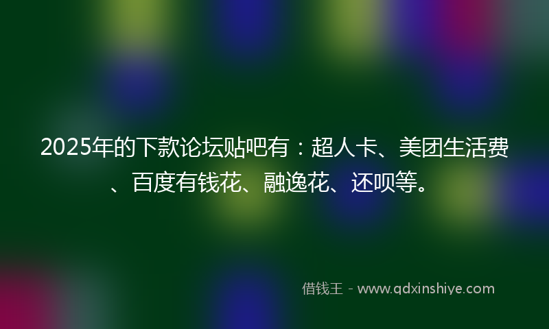 2025年的下款论坛贴吧有：超人卡、美团生活费、百度有钱花、融逸花、还呗等。