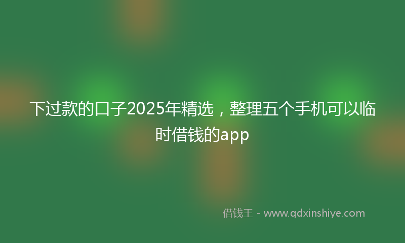 下过款的口子2025年精选，整理五个手机可以临时借钱的app