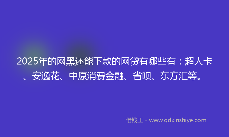 2025年的网黑还能下款的网贷有哪些有：超人卡、安逸花、中原消费金融、省呗、东方汇等。
