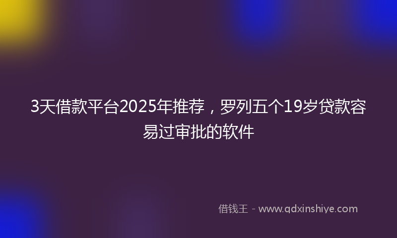 3天借款平台2025年推荐，罗列五个19岁贷款容易过审批的软件