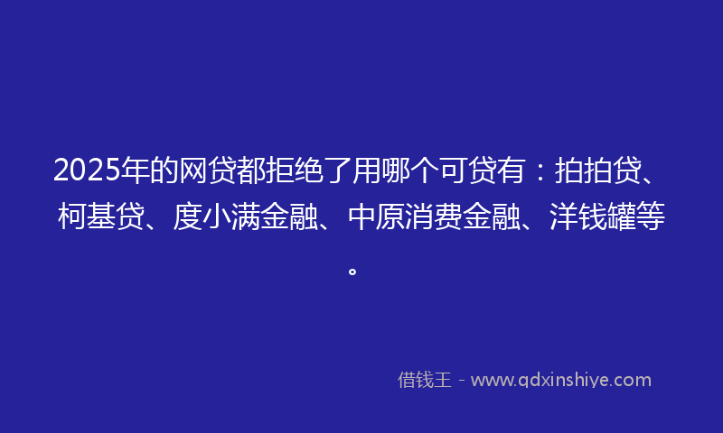 2025年的网贷都拒绝了用哪个可贷有：拍拍贷、柯基贷、度小满金融、中原消费金融、洋钱罐等。