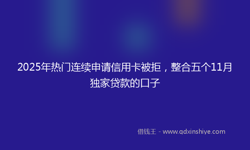 2025年热门连续申请信用卡被拒，整合五个11月独家贷款的口子