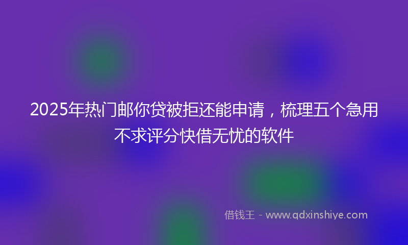 2025年热门邮你贷被拒还能申请，梳理五个急用不求评分快借无忧的软件