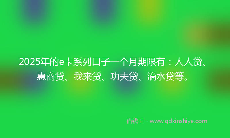 2025年的e卡系列口子一个月期限有:人人贷、惠商贷、我来贷、功夫贷、滴水贷等。