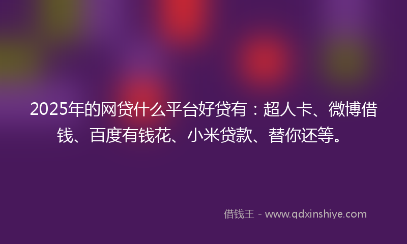 2025年的网贷什么平台好贷有:超人卡、微博借钱、百度有钱花、小米贷款、替你还等。
