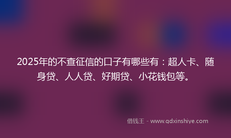 2025年的不查征信的口子有哪些有：超人卡、随身贷、人人贷、好期贷、小花钱包等。
