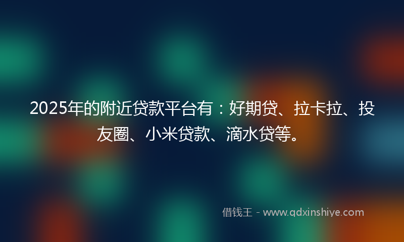 2025年的附近贷款平台有：好期贷、拉卡拉、投友圈、小米贷款、滴水贷等。