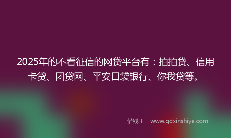 2025年的不看征信的网贷平台有:拍拍贷、信用卡贷、团贷网、平安口袋银行、你我贷等。