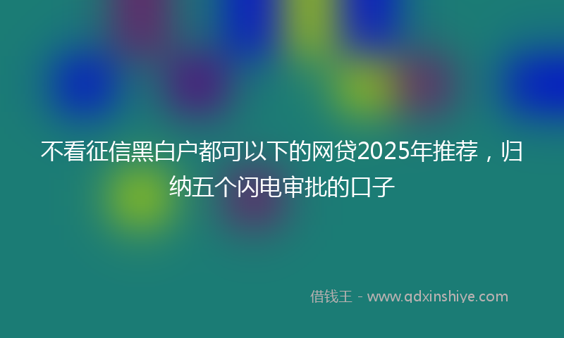不看征信黑白户都可以下的网贷2025年推荐，归纳五个闪电审批的口子