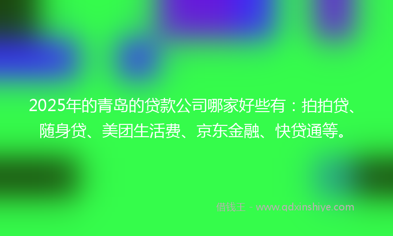 2025年的青岛的贷款公司哪家好些有：拍拍贷、随身贷、美团生活费、京东金融、快贷通等。