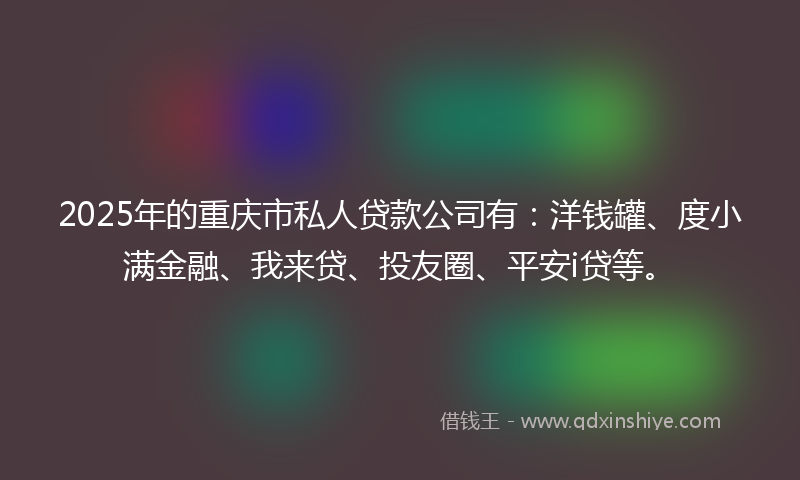 2025年的重庆市私人贷款公司有：洋钱罐、度小满金融、我来贷、投友圈、平安i贷等。