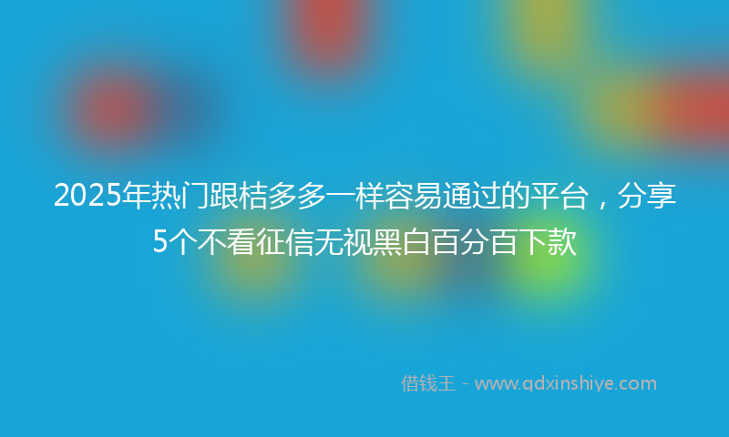 2025年热门跟桔多多一样容易通过的平台，分享5个不看征信无视黑白百分百下款