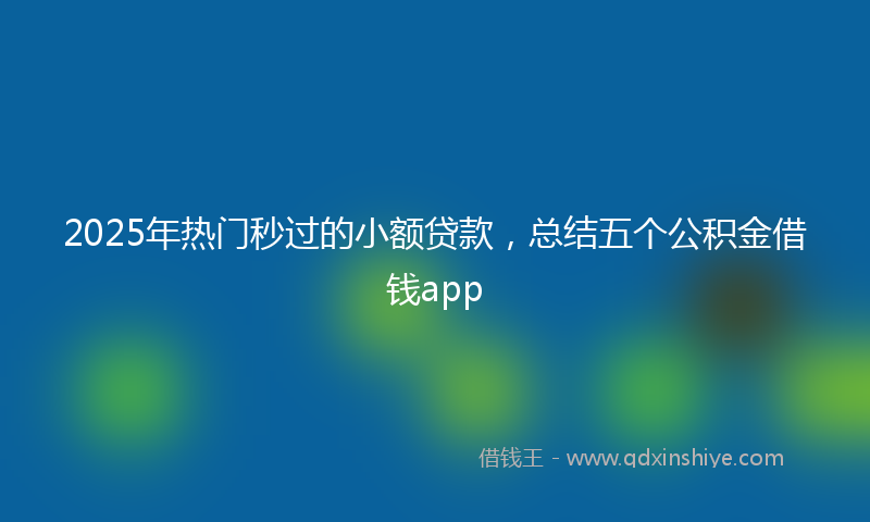 2025年热门秒过的小额贷款，总结五个公积金借钱app