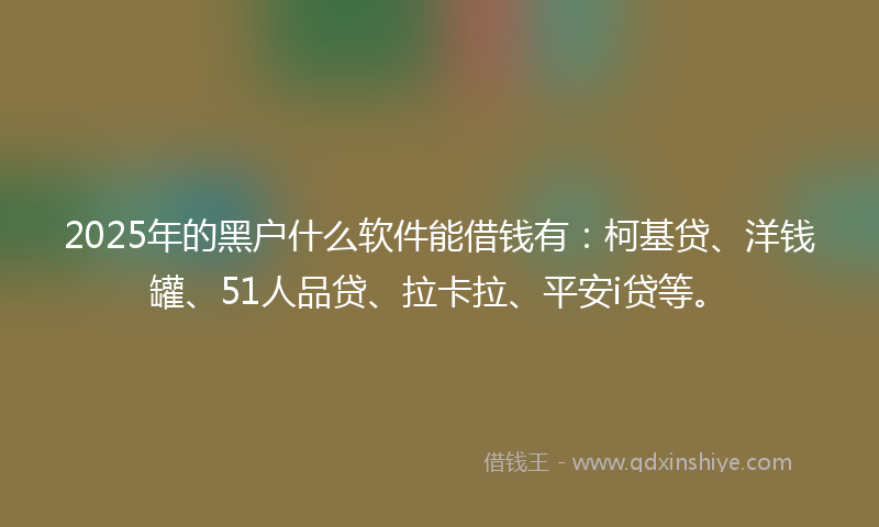 2025年的黑户什么软件能借钱有:柯基贷、洋钱罐、51人品贷、拉卡拉、平安i贷等。