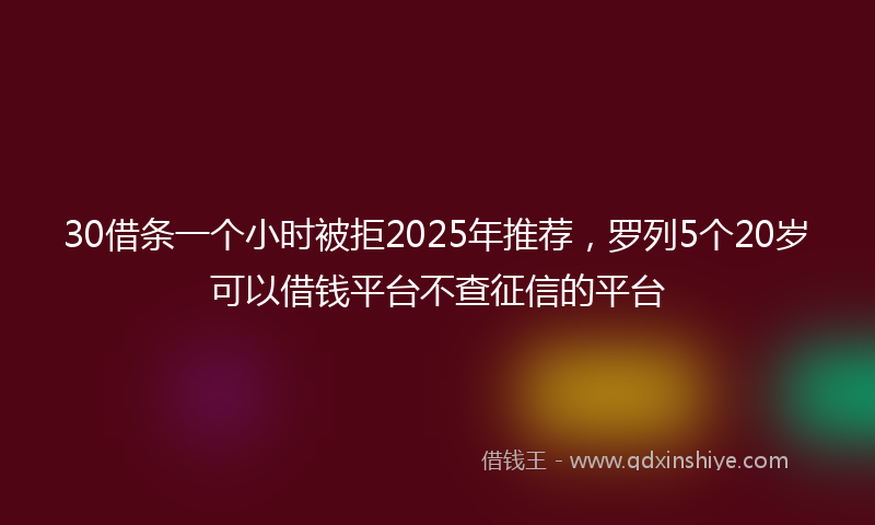 30借条一个小时被拒2025年推荐，罗列5个20岁可以借钱平台不查征信的平台