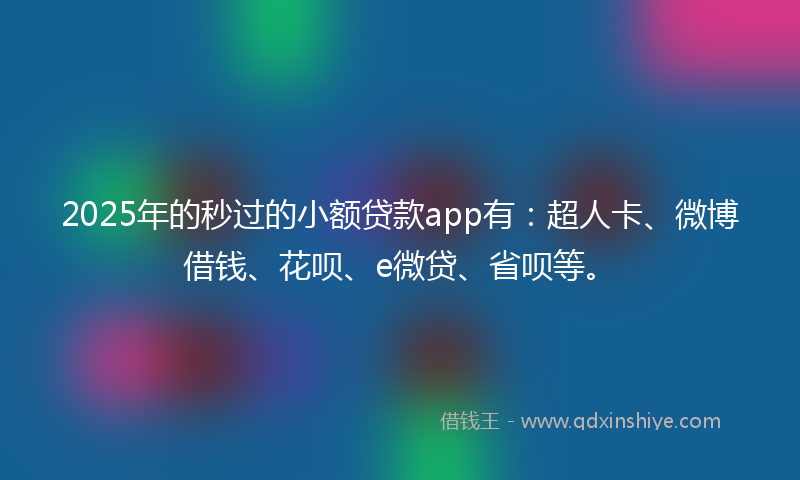 2025年的秒过的小额贷款app有：超人卡、微博借钱、花呗、e微贷、省呗等。