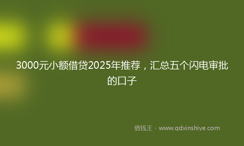 3000元小额借贷2025年推荐，汇总五个闪电审批的口子