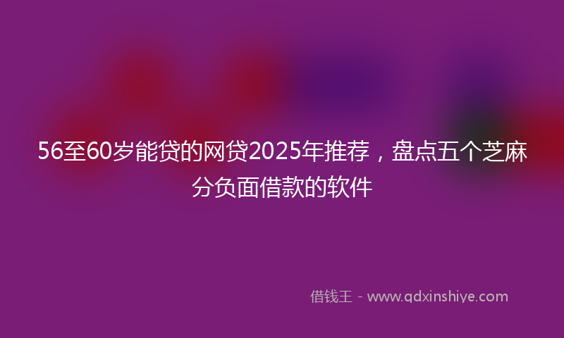 56至60岁能贷的网贷2025年推荐，盘点五个芝麻分负面借款的软件
