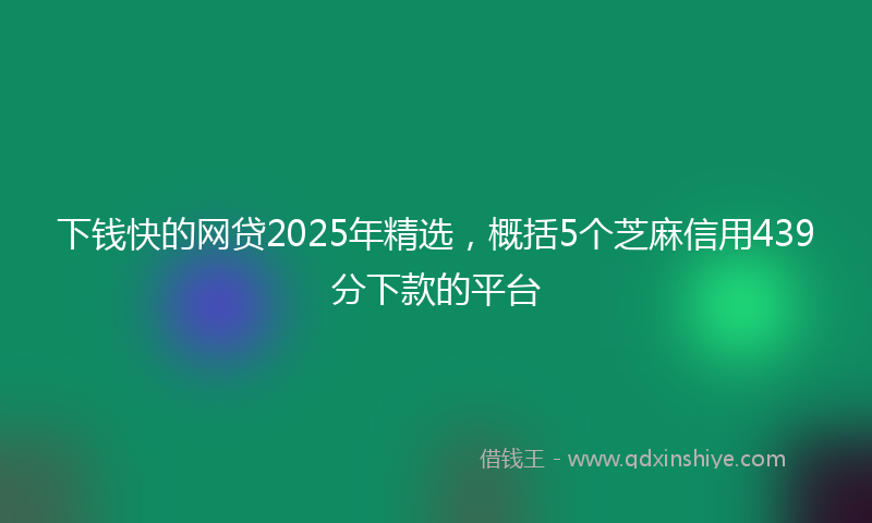 下钱快的网贷2025年精选，概括5个芝麻信用439分下款的平台