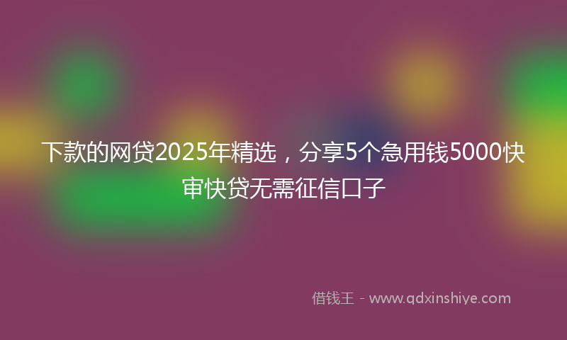 下款的网贷2025年精选，分享5个急用钱5000快审快贷无需征信口子
