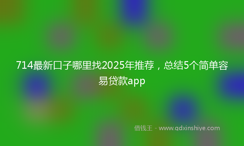 714最新口子哪里找2025年推荐，总结5个简单容易贷款app