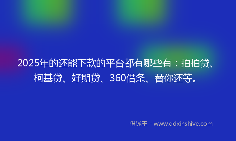 2025年的还能下款的平台都有哪些有：拍拍贷、柯基贷、好期贷、360借条、替你还等。