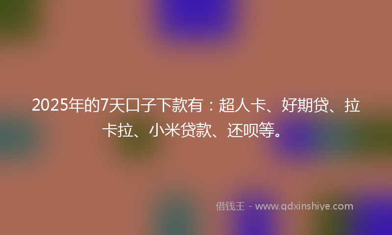 2025年的7天口子下款有：超人卡、好期贷、拉卡拉、小米贷款、还呗等。