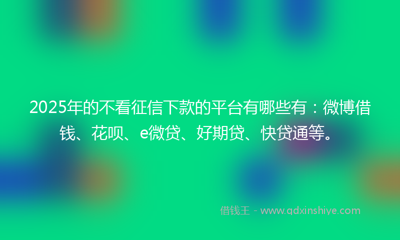 2025年的不看征信下款的平台有哪些有：微博借钱、花呗、e微贷、好期贷、快贷通等。