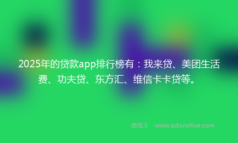 2025年的贷款app排行榜有：我来贷、美团生活费、功夫贷、东方汇、维信卡卡贷等。