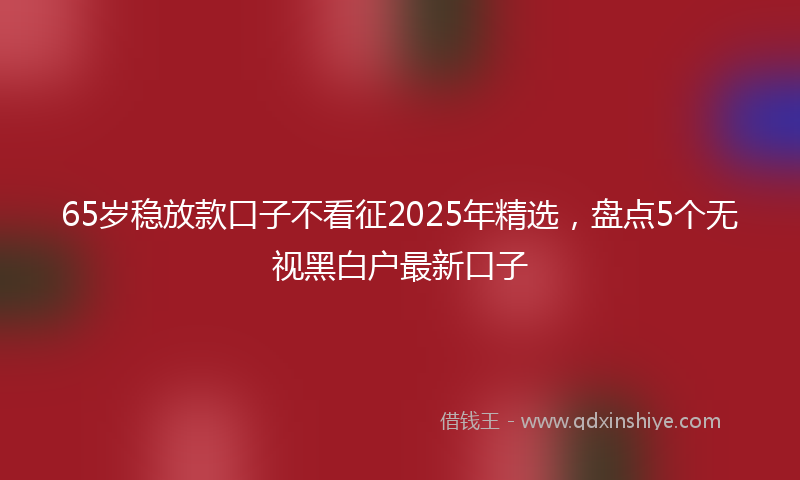 65岁稳放款口子不看征2025年精选，盘点5个无视黑白户最新口子