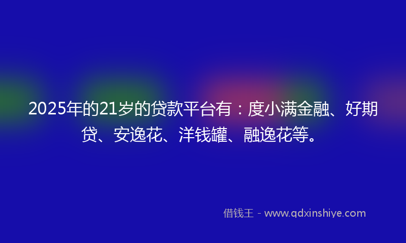 2025年的21岁的贷款平台有：度小满金融、好期贷、安逸花、洋钱罐、融逸花等。