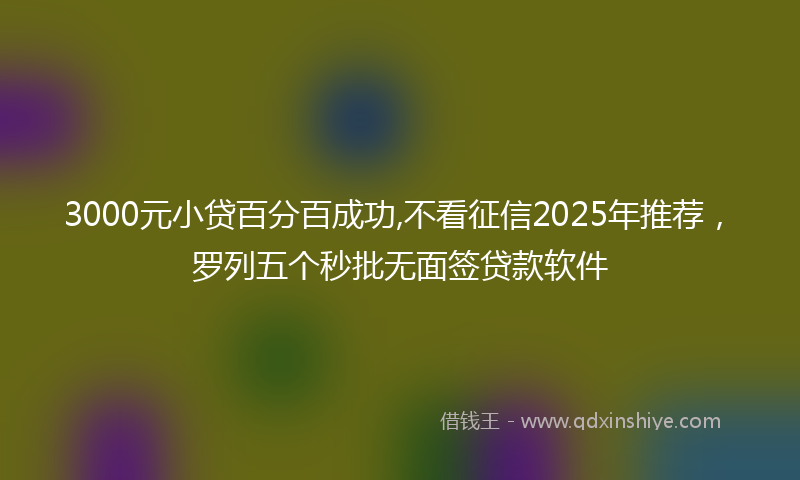 3000元小贷百分百成功,不看征信2025年推荐，罗列五个秒批无面签贷款软件
