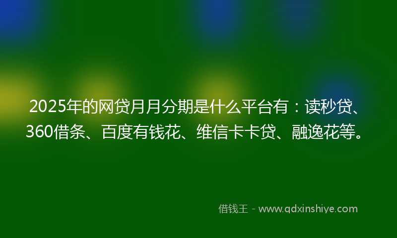 2025年的网贷月月分期是什么平台有：读秒贷、360借条、百度有钱花、维信卡卡贷、融逸花等。