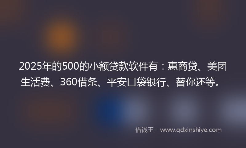 2025年的500的小额贷款软件有：惠商贷、美团生活费、360借条、平安口袋银行、替你还等。