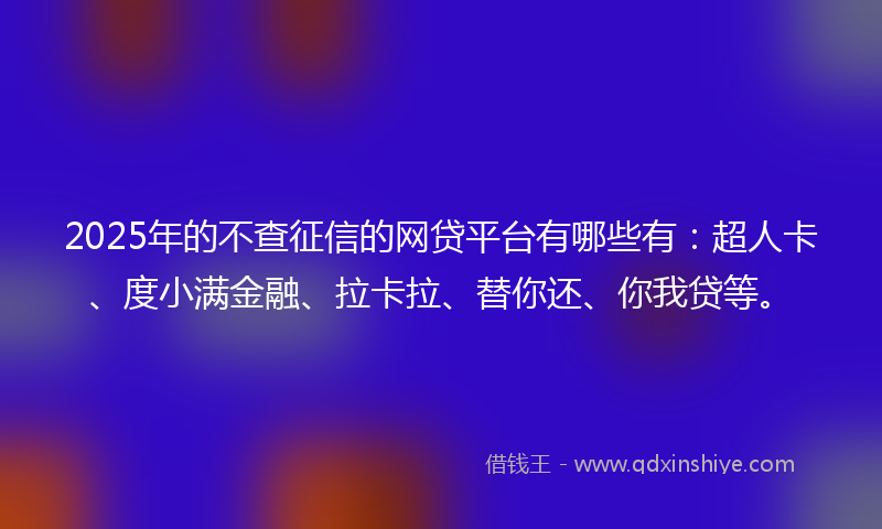 2025年的不查征信的网贷平台有哪些有：超人卡、度小满金融、拉卡拉、替你还、你我贷等。