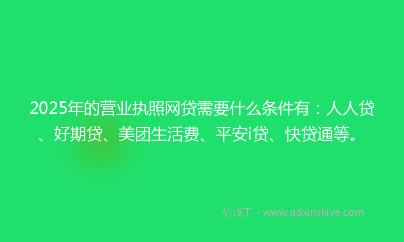 2025年的营业执照网贷需要什么条件有：人人贷、好期贷、美团生活费、平安i贷、快贷通等。