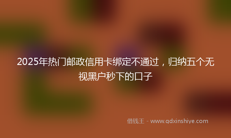 2025年热门邮政信用卡绑定不通过，归纳五个无视黑户秒下的口子