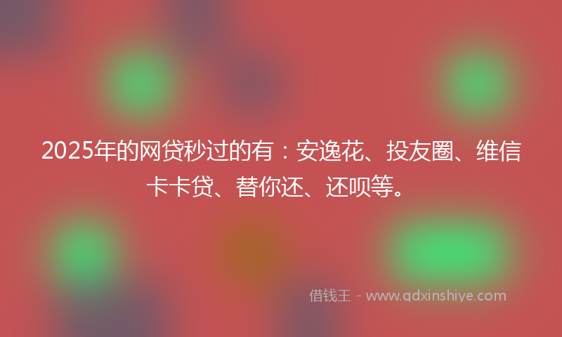 2025年的网贷秒过的有：安逸花、投友圈、维信卡卡贷、替你还、还呗等。