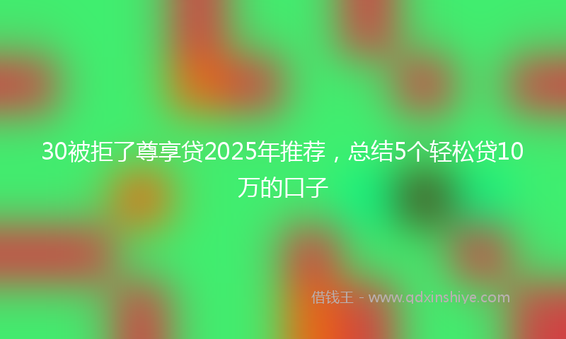 30被拒了尊享贷2025年推荐,总结5个轻松贷10万的口子