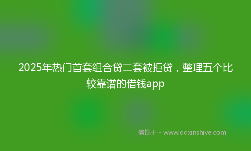 2025年热门首套组合贷二套被拒贷，整理五个比较靠谱的借钱app