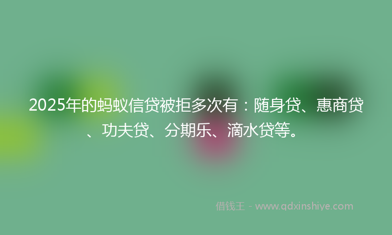 2025年的蚂蚁信贷被拒多次有:随身贷、惠商贷、功夫贷、分期乐、滴水贷等。