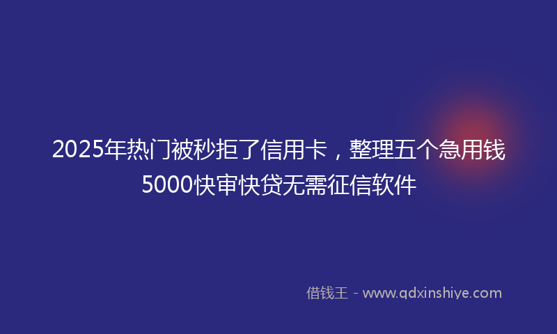2025年热门被秒拒了信用卡，整理五个急用钱5000快审快贷无需征信软件