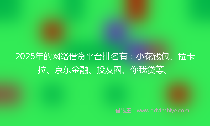 2025年的网络借贷平台排名有：小花钱包、拉卡拉、京东金融、投友圈、你我贷等。