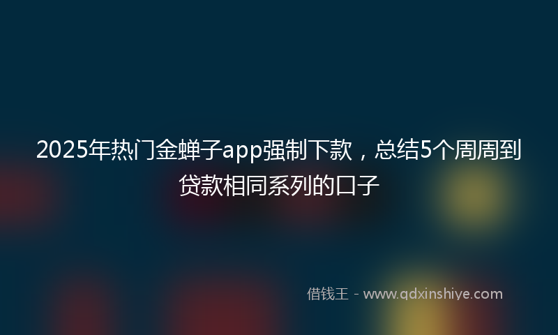 2025年热门金蝉子app强制下款，总结5个周周到贷款相同系列的口子